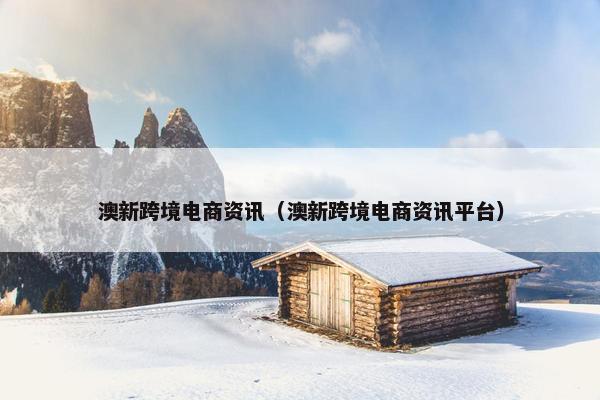 澳新跨境电商资讯（澳新跨境电商资讯平台）