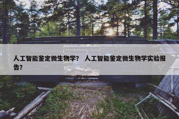 人工智能鉴定微生物学？ 人工智能鉴定微生物学实验报告？