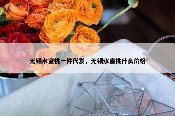 无锡水蜜桃一件代发，无锡水蜜桃什么价格