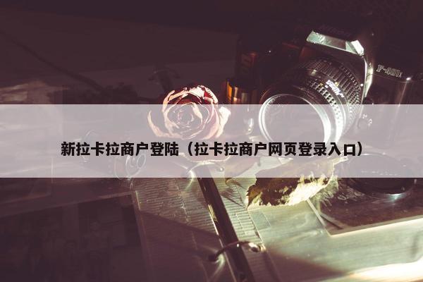 新拉卡拉商户登陆（拉卡拉商户网页登录入口）