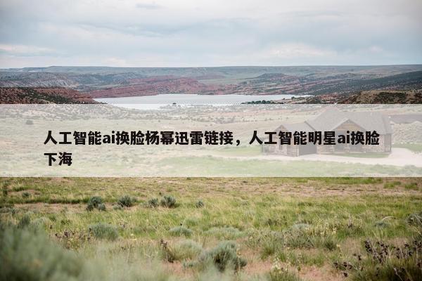 人工智能ai换脸杨幂迅雷链接，人工智能明星ai换脸下海