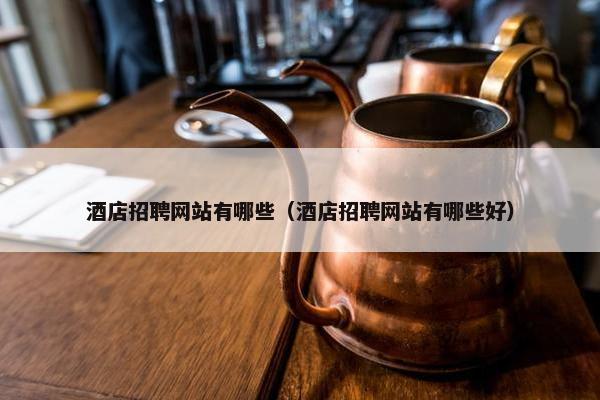 酒店招聘网站有哪些（酒店招聘网站有哪些好）