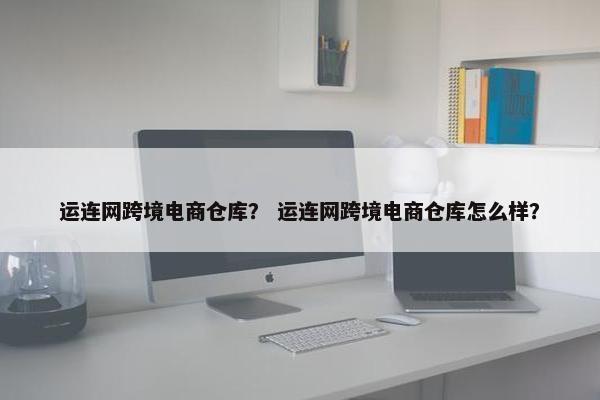 运连网跨境电商仓库？ 运连网跨境电商仓库怎么样？