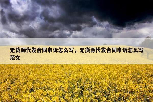 无货源代发合同申诉怎么写，无货源代发合同申诉怎么写范文