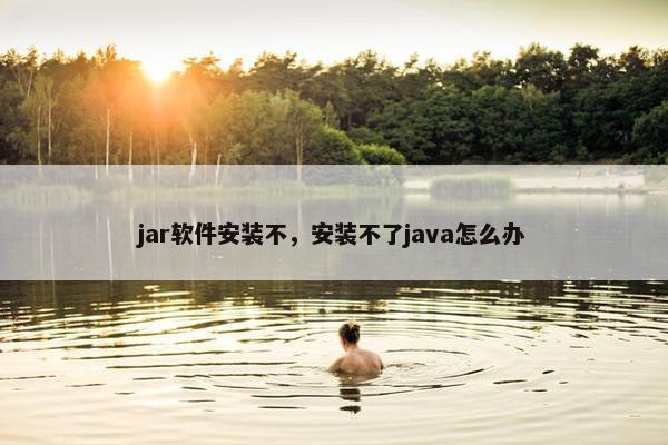 jar软件安装不，安装不了java怎么办