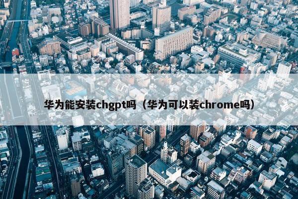 华为能安装chgpt吗（华为可以装chrome吗）