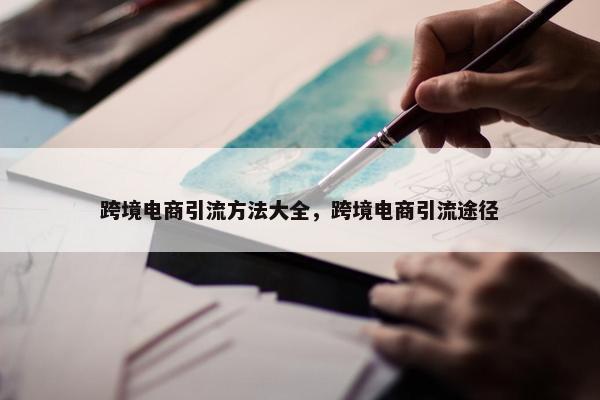 跨境电商引流方法大全，跨境电商引流途径