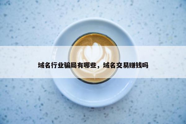 域名行业骗局有哪些，域名交易赚钱吗
