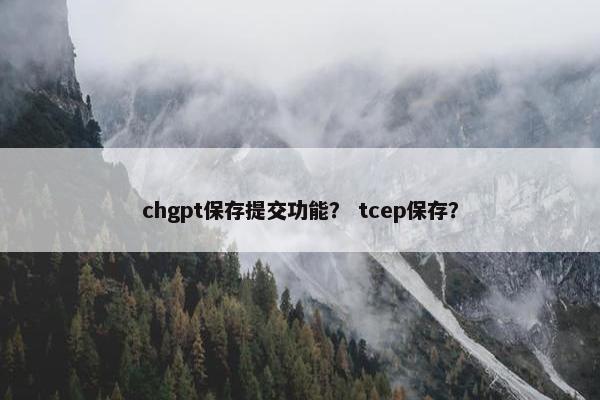 chgpt保存提交功能？ tcep保存？