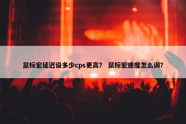 鼠标宏延迟设多少cps更高？ 鼠标宏速度怎么调？