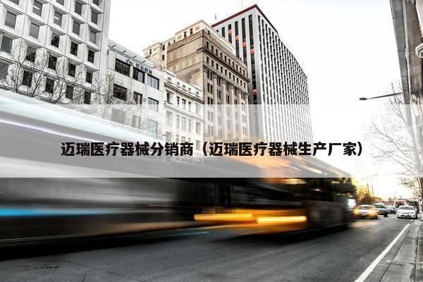 迈瑞医疗器械分销商（迈瑞医疗器械生产厂家）