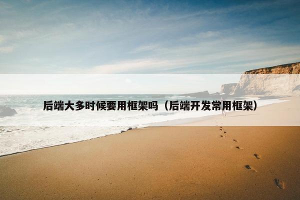 后端大多时候要用框架吗（后端开发常用框架）
