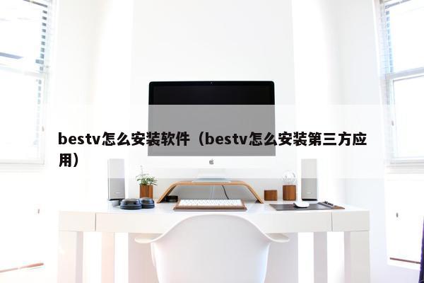 bestv怎么安装软件（bestv怎么安装第三方应用）
