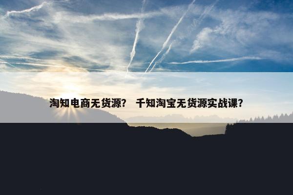 淘知电商无货源？ 千知淘宝无货源实战课？