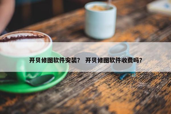 开贝修图软件安装？ 开贝修图软件收费吗？