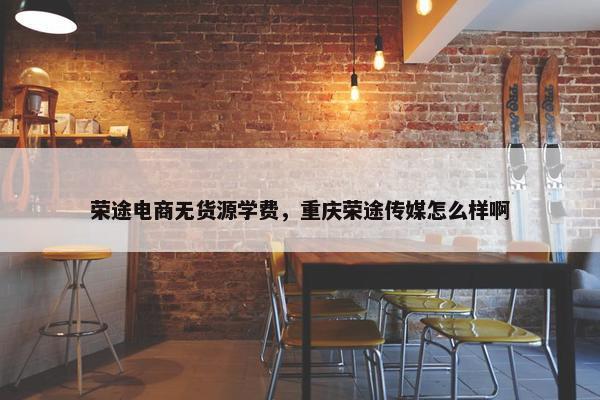 荣途电商无货源学费，重庆荣途传媒怎么样啊