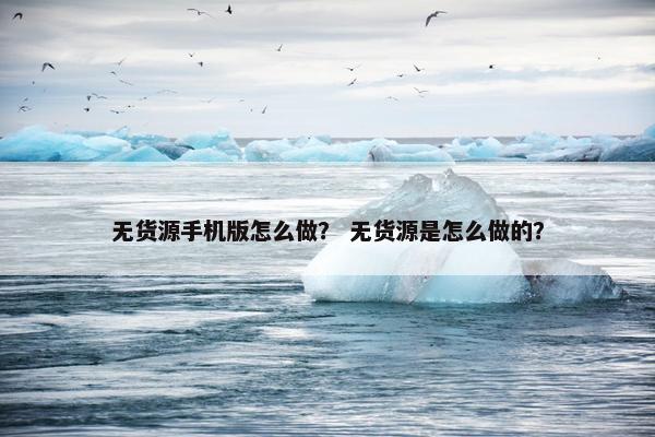 无货源手机版怎么做？ 无货源是怎么做的？