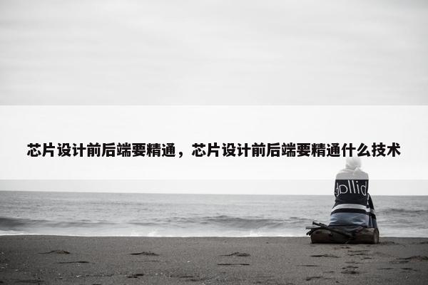 芯片设计前后端要精通，芯片设计前后端要精通什么技术
