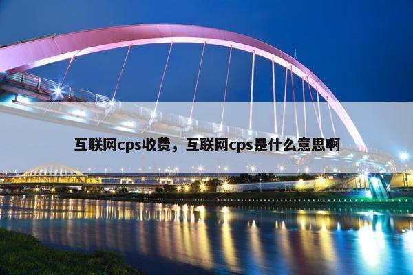 互联网cps收费，互联网cps是什么意思啊