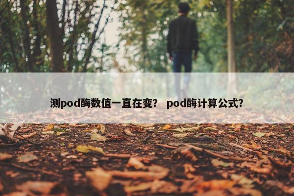 测pod酶数值一直在变？ pod酶计算公式？