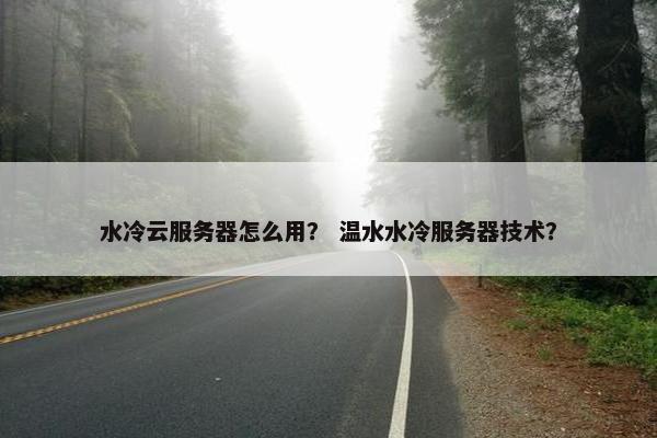 水冷云服务器怎么用？ 温水水冷服务器技术？