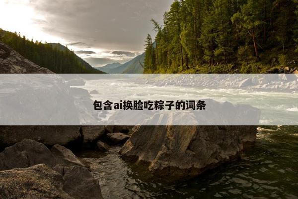 包含ai换脸吃粽子的词条