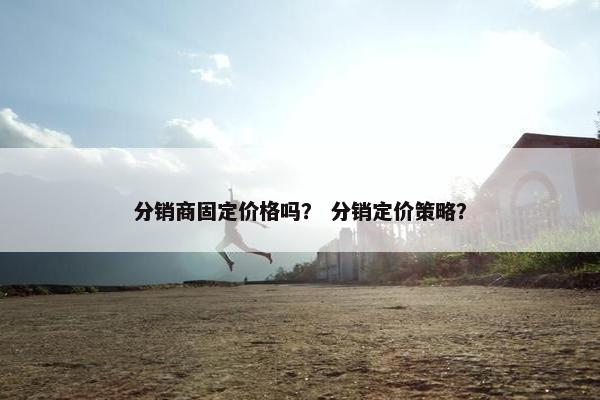 分销商固定价格吗？ 分销定价策略？