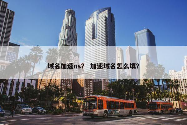域名加速ns？ 加速域名怎么填？