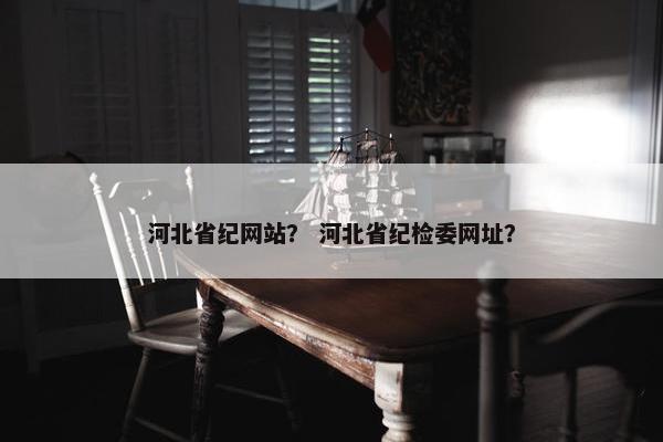河北省纪网站？ 河北省纪检委网址？