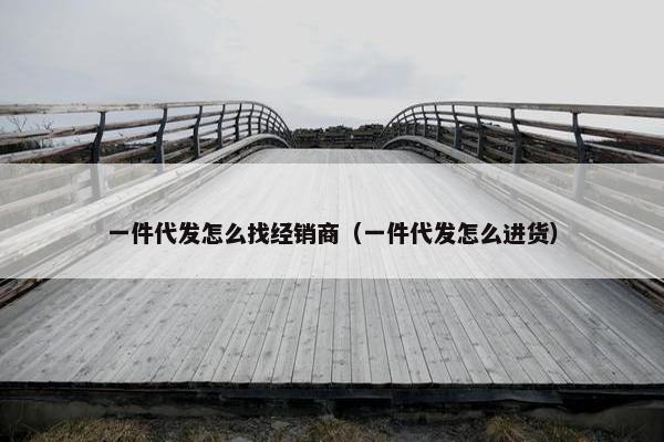 一件代发怎么找经销商（一件代发怎么进货）