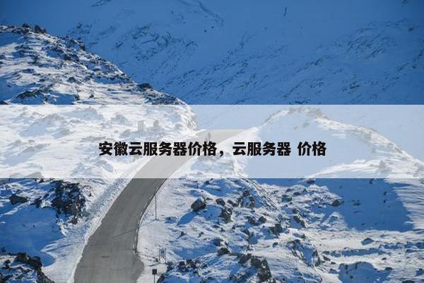 安徽云服务器价格，云服务器 价格