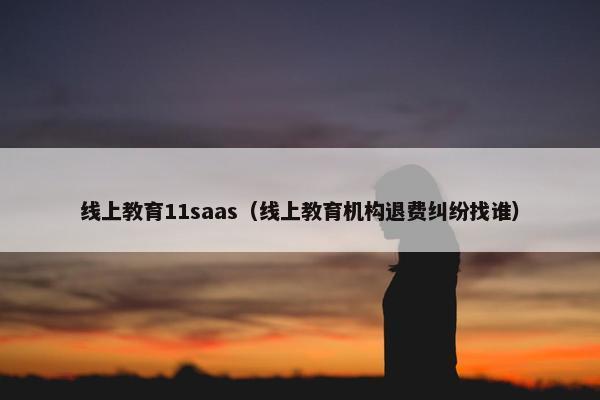 线上教育11saas（线上教育机构退费纠纷找谁）