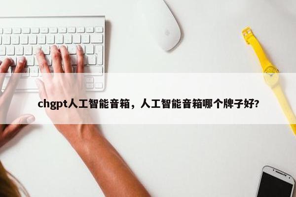 chgpt人工智能音箱，人工智能音箱哪个牌子好?