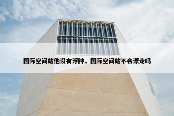 国际空间站他没有浮肿，国际空间站不会漂走吗