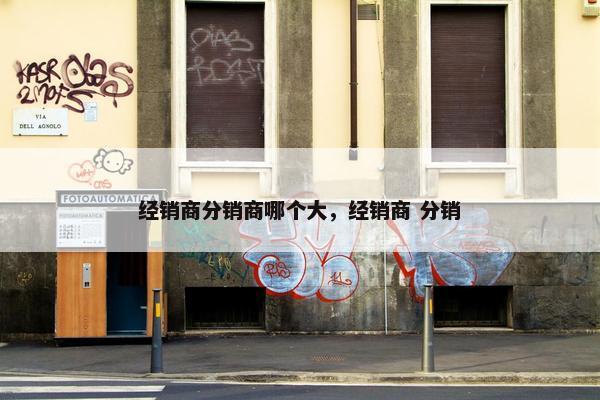 经销商分销商哪个大，经销商 分销