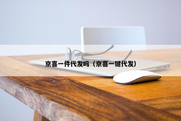 京喜一件代发吗（京喜一键代发）