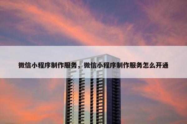 微信小程序制作服务，微信小程序制作服务怎么开通