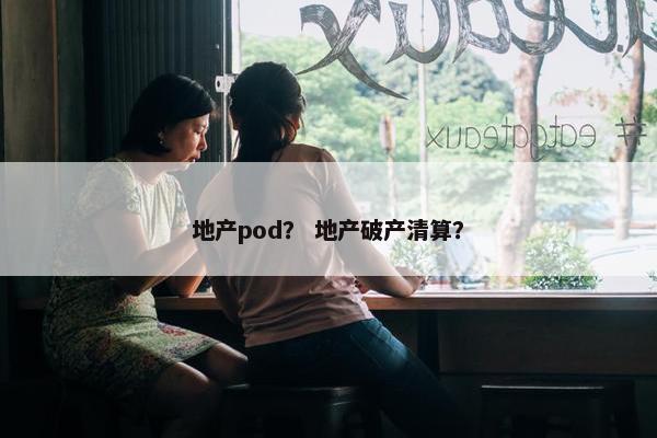 地产pod？ 地产破产清算？