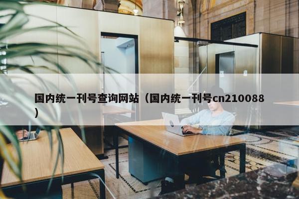 国内统一刊号查询网站（国内统一刊号cn210088）