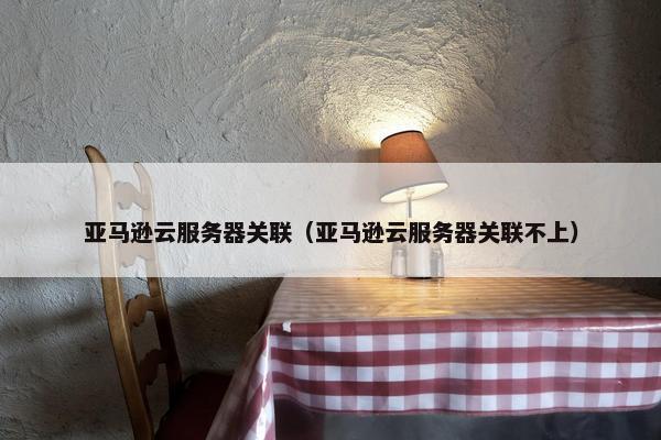 亚马逊云服务器关联（亚马逊云服务器关联不上）