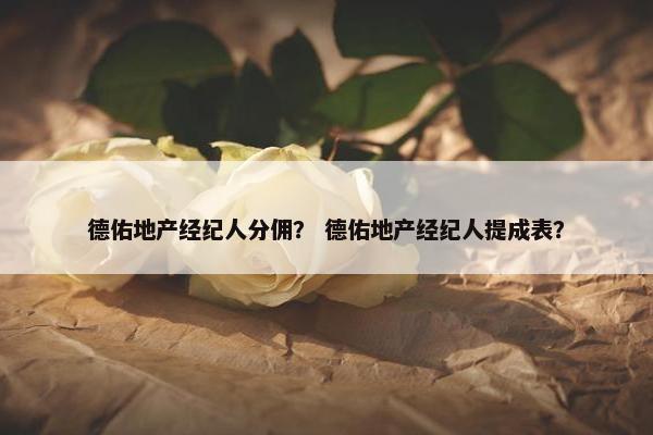 德佑地产经纪人分佣？ 德佑地产经纪人提成表？