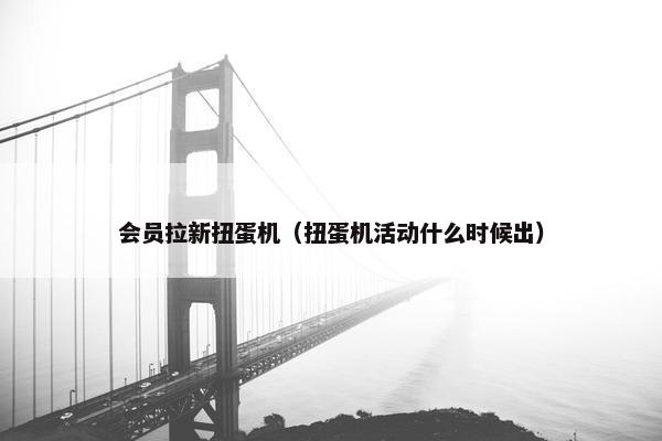 会员拉新扭蛋机（扭蛋机活动什么时候出）