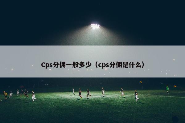 Cps分佣一般多少（cps分佣是什么）
