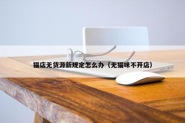 猫店无货源新规定怎么办（无猫咪不开店）