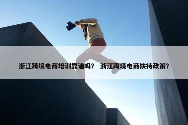 浙江跨境电商培训靠谱吗？ 浙江跨境电商扶持政策？