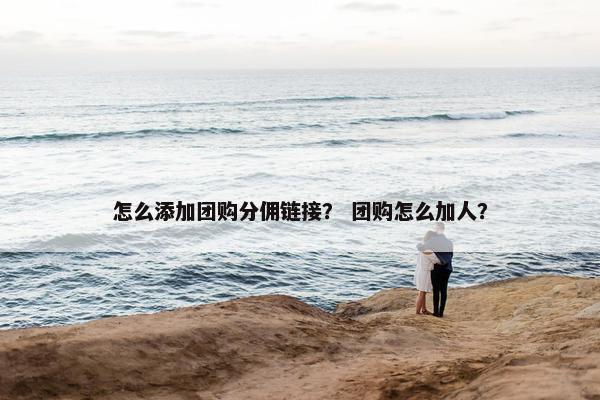 怎么添加团购分佣链接？ 团购怎么加人？