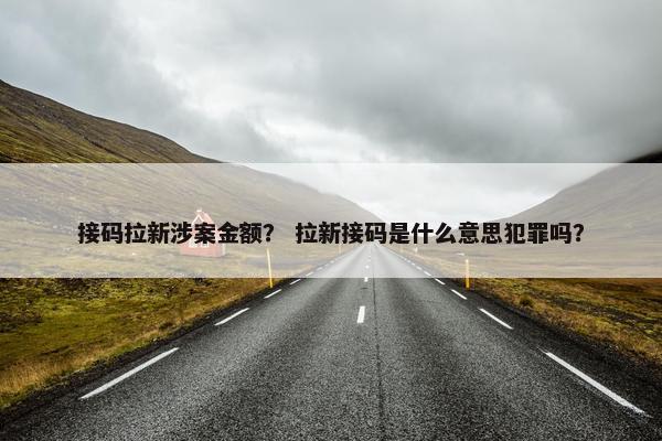 接码拉新涉案金额？ 拉新接码是什么意思犯罪吗？