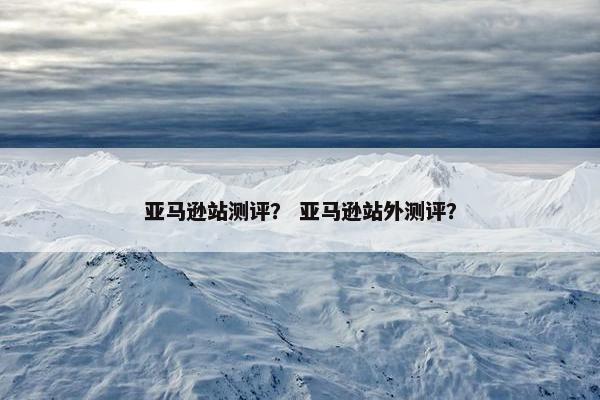 亚马逊站测评？ 亚马逊站外测评？