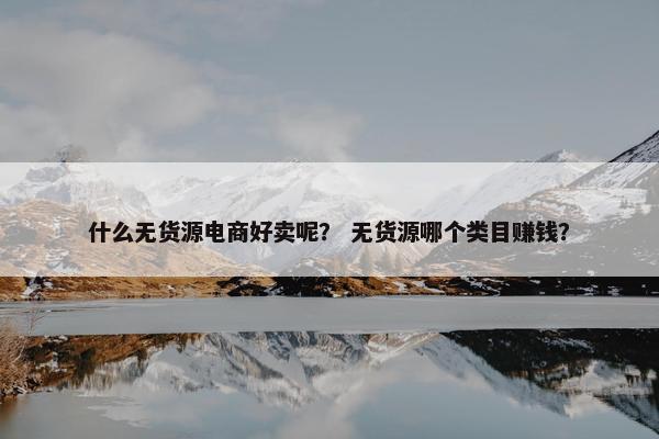 什么无货源电商好卖呢？ 无货源哪个类目赚钱？