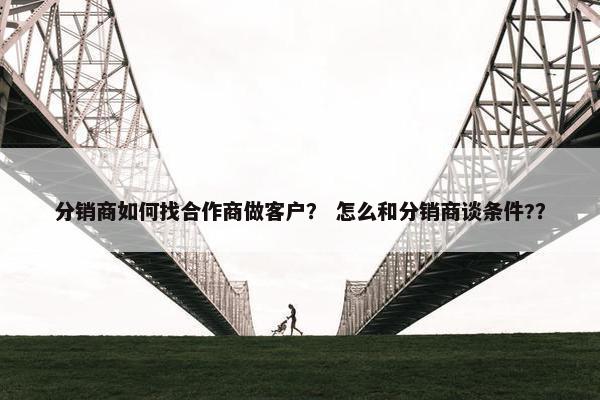 分销商如何找合作商做客户？ 怎么和分销商谈条件?？
